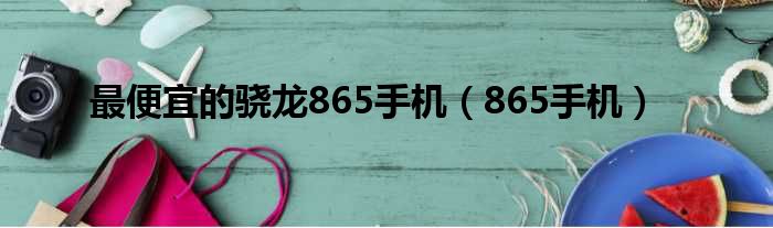 最便宜的骁龙865手机（865手机）