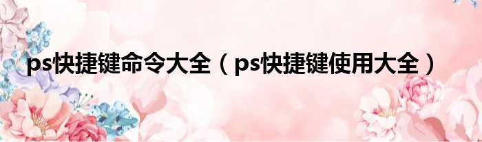 ps快捷键命令大全（ps快捷键使用大全）