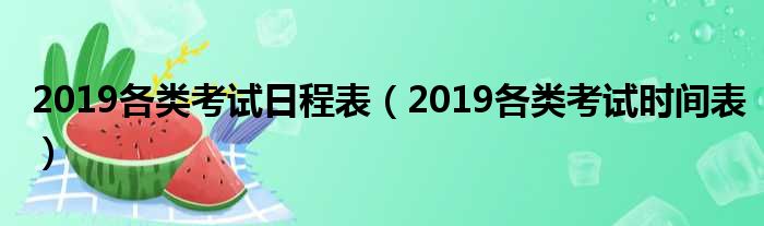 2019各类考试日程表（2019各类考试时间表）