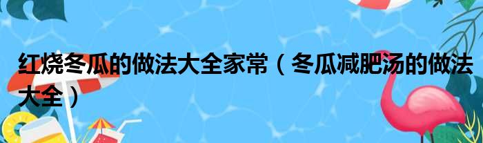 红烧冬瓜的做法大全家常（冬瓜减肥汤的做法大全）