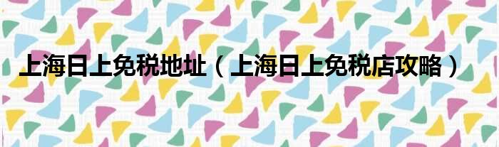 上海日上免税地址（上海日上免税店攻略）