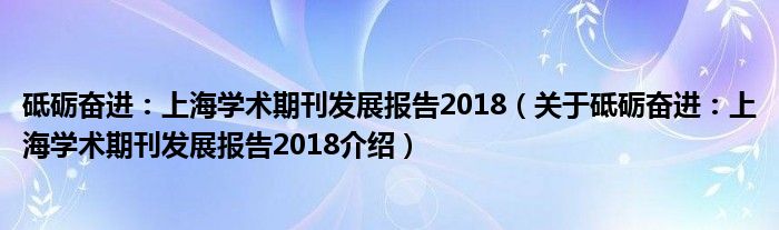  砥砺奋进：上海学术期刊发展报告2018（关于砥砺奋进：上海学术期刊发展报告2018介绍）