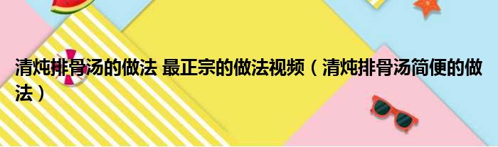 清炖排骨汤的做法 最正宗的做法视频（清炖排骨汤简便的做法）