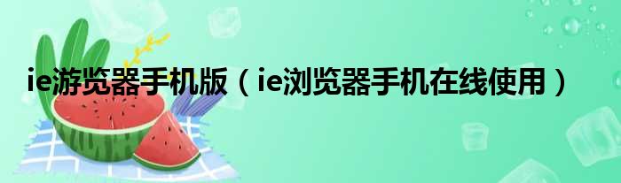 ie游览器手机版（ie浏览器手机在线使用）