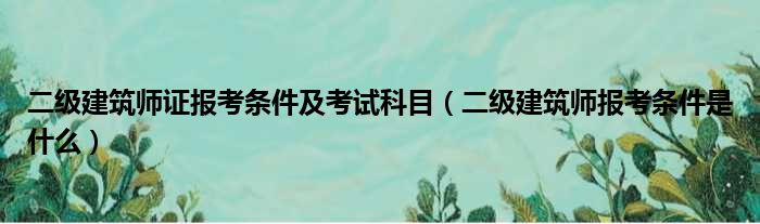 二级建筑师证报考条件及考试科目（二级建筑师报考条件是什么）