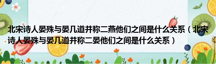 北宋诗人晏殊与晏几道并称二燕他们之间是什么关系（北宋诗人晏殊与晏几道并称二晏他们之间是什么关系）