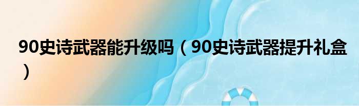 90史诗武器能升级吗（90史诗武器提升礼盒）