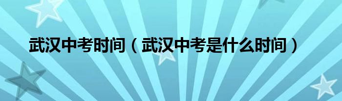 武汉中考时间（武汉中考是什么时间）