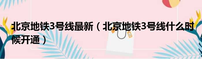 北京地铁3号线最新（北京地铁3号线什么时候开通）