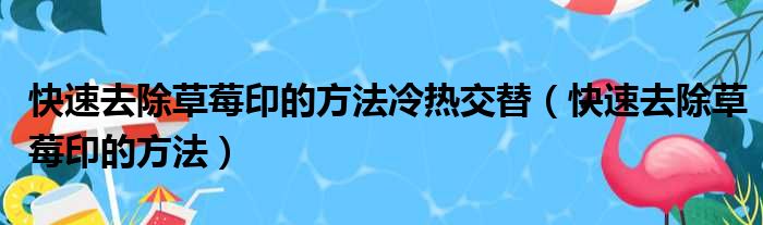 快速去除草莓印的方法冷热交替（快速去除草莓印的方法）