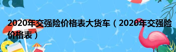 2020年交强险价格表大货车（2020年交强险价格表）