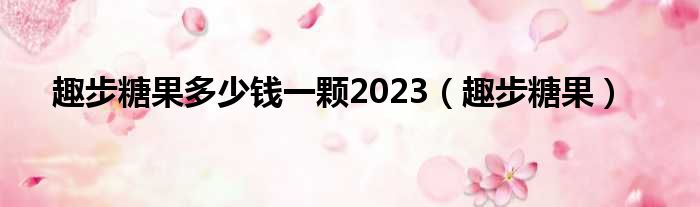 趣步糖果多少钱一颗2023（趣步糖果）