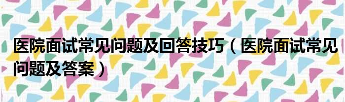 医院面试常见问题及回答技巧（医院面试常见问题及答案）