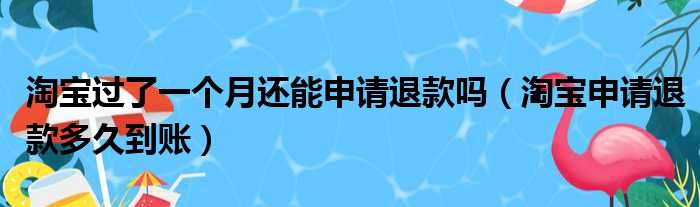 淘宝过了一个月还能申请退款吗（淘宝申请退款多久到账）