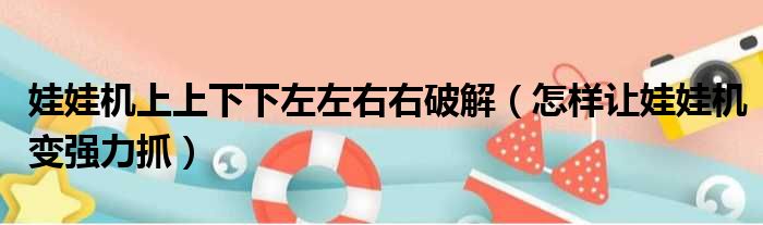 娃娃机上上下下左左右右破解（怎样让娃娃机变强力抓）