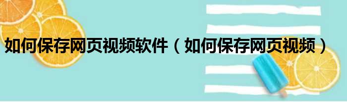 如何保存网页视频软件（如何保存网页视频）