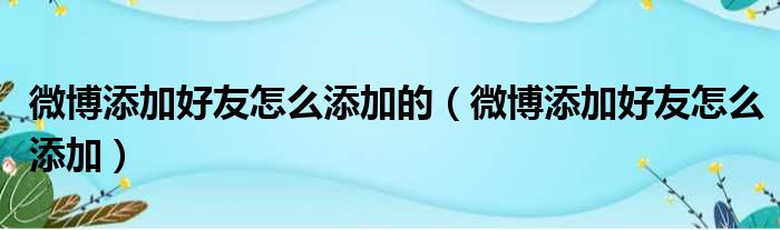 微博添加好友怎么添加的（微博添加好友怎么添加）