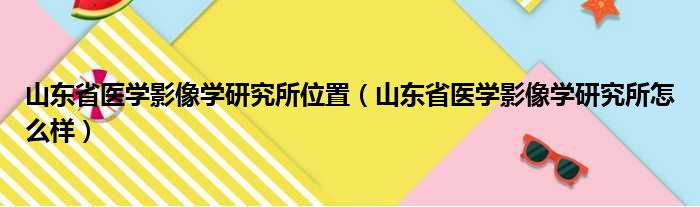 山东省医学影像学研究所位置（山东省医学影像学研究所怎么样）