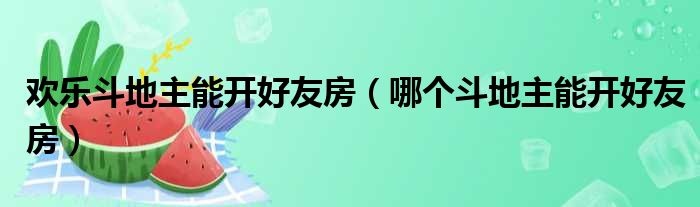 欢乐斗地主能开好友房（哪个斗地主能开好友房）