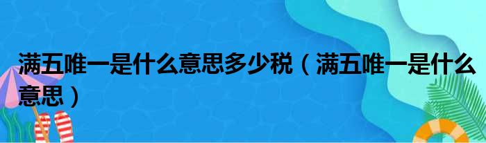 满五唯一是什么意思多少税（满五唯一是什么意思）