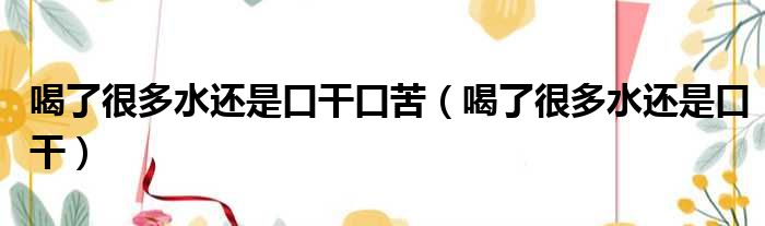 喝了很多水还是口干口苦（喝了很多水还是口干）