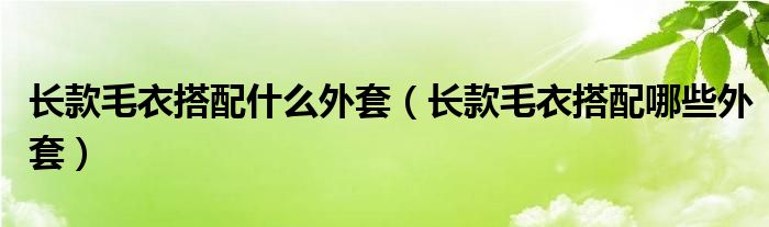 长款毛衣搭配什么外套（长款毛衣搭配哪些外套）