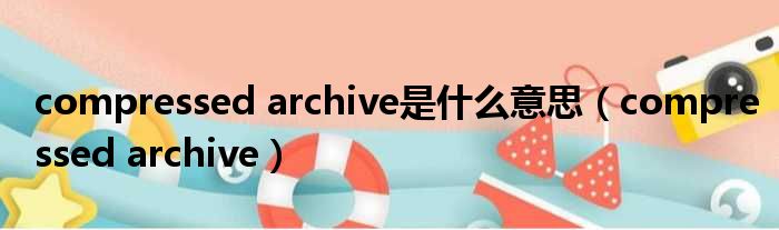 compressed archive是什么意思（compressed archive）