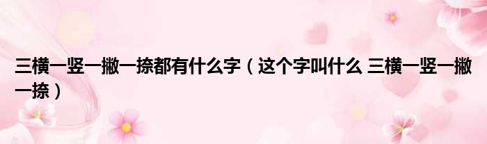 三横一竖一撇一捺都有什么字（这个字叫什么 三横一竖一撇一捺）