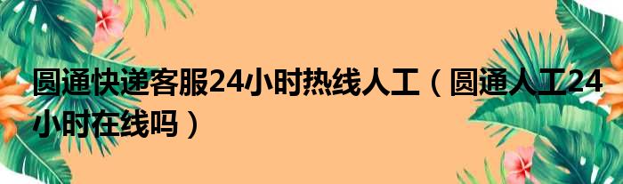 圆通快递客服24小时热线人工（圆通人工24小时在线吗）