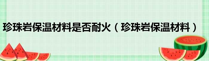 珍珠岩保温材料是否耐火（珍珠岩保温材料）