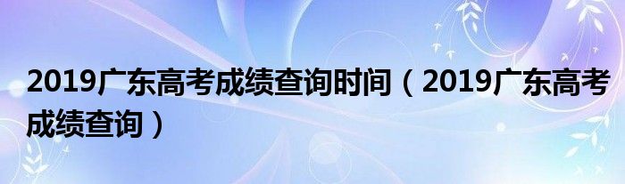 2019广东高考成绩查询时间（2019广东高考成绩查询）