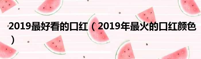 2019最好看的口红（2019年最火的口红颜色）