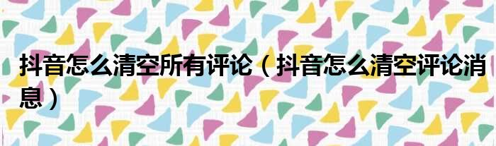 抖音怎么清空所有评论（抖音怎么清空评论消息）