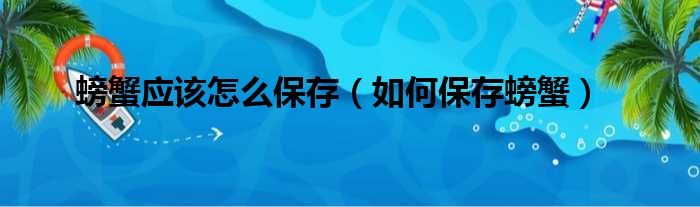 螃蟹应该怎么保存（如何保存螃蟹）