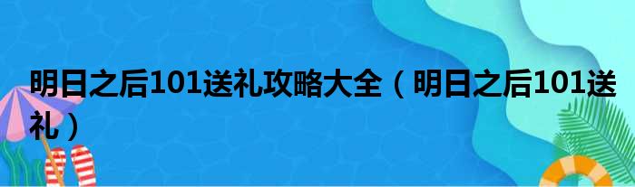 明日之后101送礼攻略大全（明日之后101送礼）