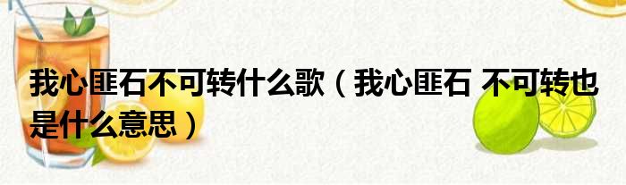 我心匪石不可转什么歌（我心匪石 不可转也 是什么意思）