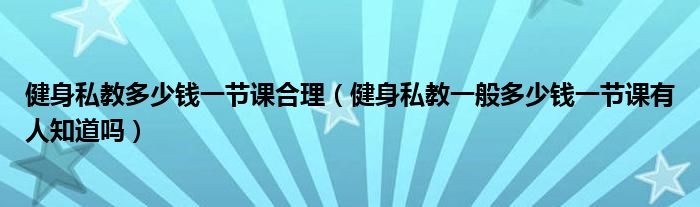 健身私教多少钱一节课合理（健身私教一般多少钱一节课有人知道吗）