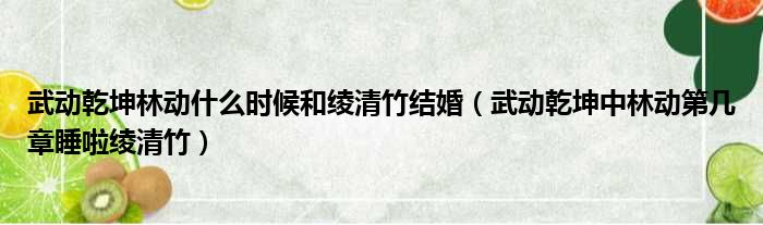 武动乾坤林动什么时候和绫清竹结婚（武动乾坤中林动第几章睡啦绫清竹）