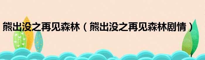 熊出没之再见森林（熊出没之再见森林剧情）