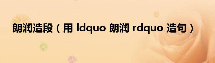 朗润造段（用 ldquo 朗润 rdquo 造句）