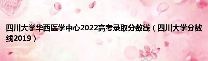 四川大学华西医学中心2022高考录取分数线（四川大学分数线2019）