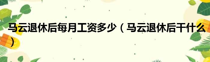 马云退休后每月工资多少（马云退休后干什么）