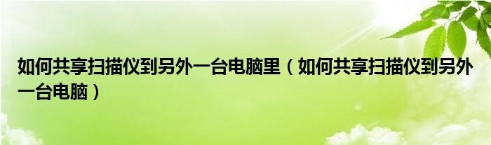 如何共享扫描仪到另外一台电脑里（如何共享扫描仪到另外一台电脑）