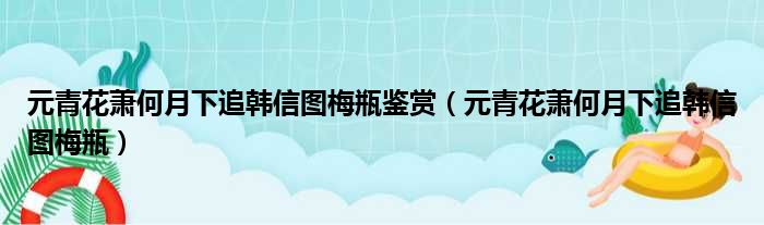 元青花萧何月下追韩信图梅瓶鉴赏（元青花萧何月下追韩信图梅瓶）