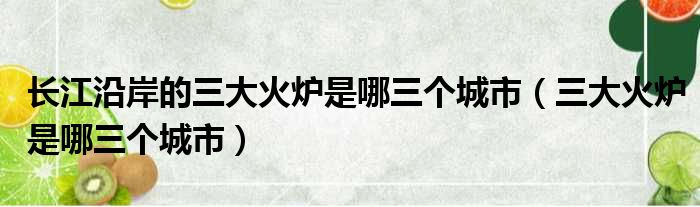 长江沿岸的三大火炉是哪三个城市（三大火炉是哪三个城市）