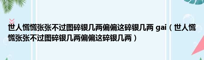 世人慌慌张张不过图碎银几两偏偏这碎银几两 gai（世人慌慌张张不过图碎银几两偏偏这碎银几两）