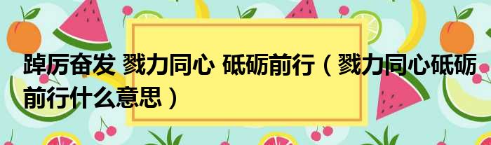 踔厉奋发 戮力同心 砥砺前行（戮力同心砥砺前行什么意思）