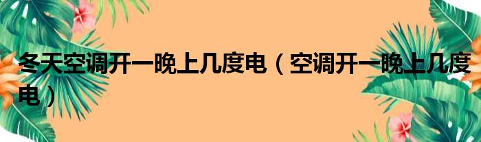 冬天空调开一晚上几度电（空调开一晚上几度电）