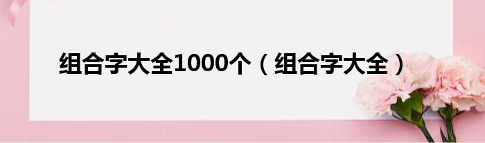 组合字大全1000个（组合字大全）