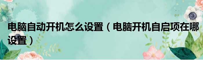 电脑自动开机怎么设置（电脑开机自启项在哪设置）